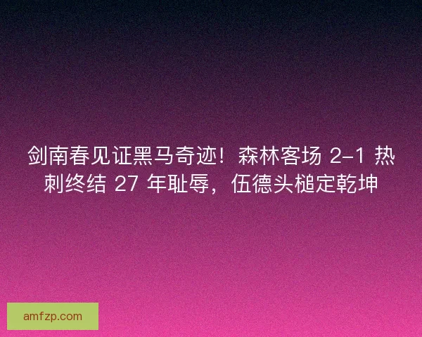 剑南春见证黑马奇迹！森林客场 2-1 热刺终结 27 年耻辱，伍德头槌定乾坤