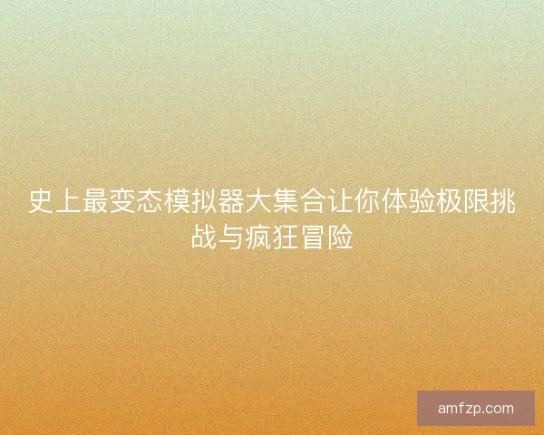 史上最变态模拟器大集合让你体验极限挑战与疯狂冒险