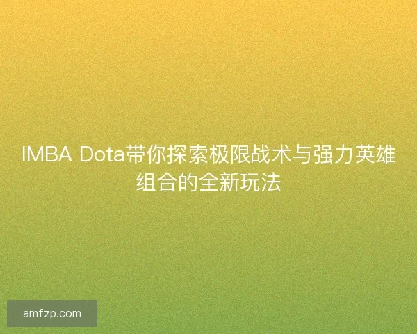 IMBA Dota带你探索极限战术与强力英雄组合的全新玩法