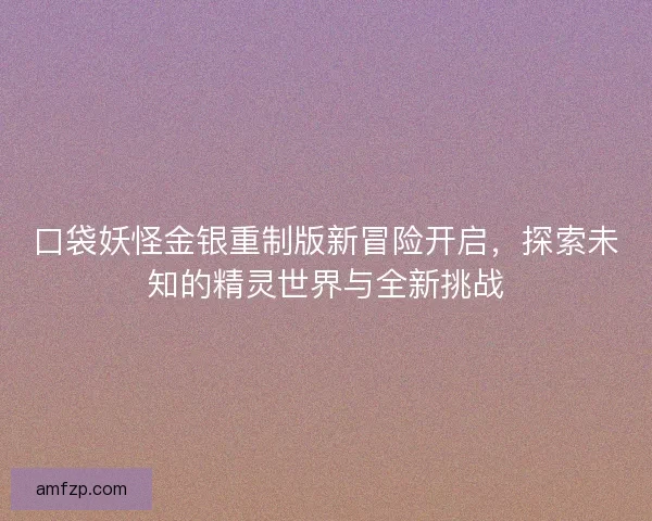 口袋妖怪金银重制版新冒险开启，探索未知的精灵世界与全新挑战