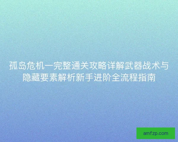 孤岛危机一完整通关攻略详解武器战术与隐藏要素解析新手进阶全流程指南