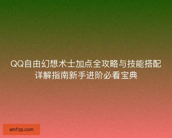 QQ自由幻想术士加点全攻略与技能搭配详解指南新手进阶必看宝典