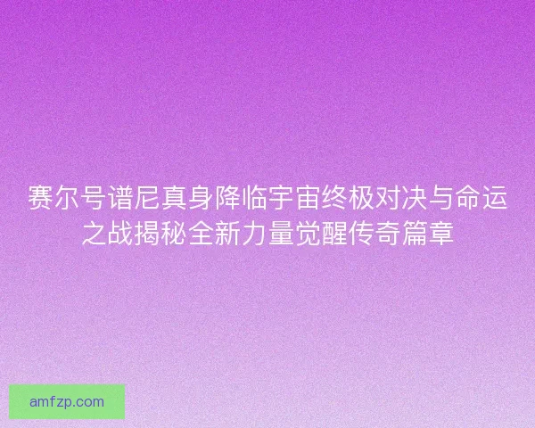 赛尔号谱尼真身降临宇宙终极对决与命运之战揭秘全新力量觉醒传奇篇章