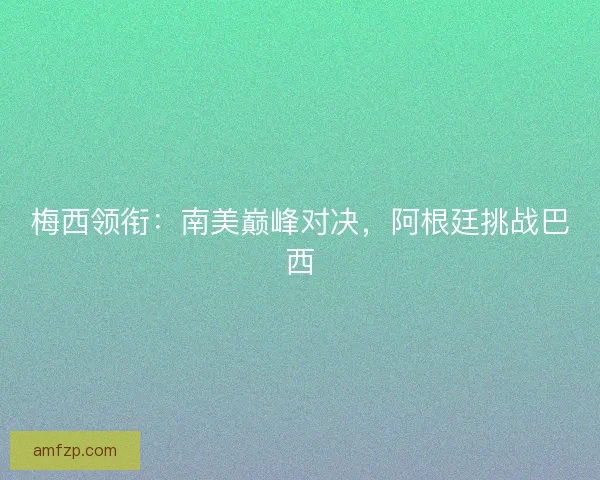 梅西领衔：南美巅峰对决，阿根廷挑战巴西