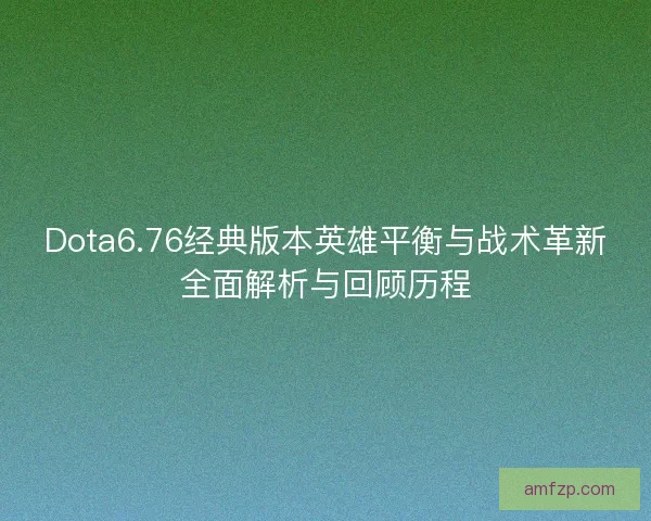 Dota6.76经典版本英雄平衡与战术革新全面解析与回顾历程