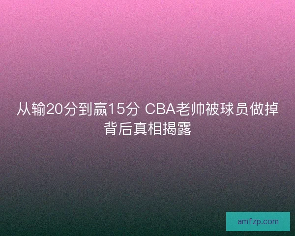 从输20分到赢15分 CBA老帅被球员做掉背后真相揭露