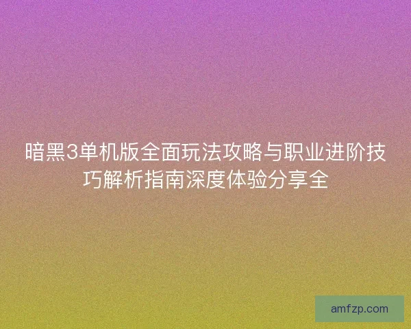 暗黑3单机版全面玩法攻略与职业进阶技巧解析指南深度体验分享全