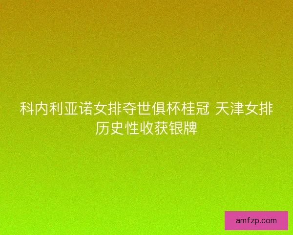 科内利亚诺女排夺世俱杯桂冠 天津女排历史性收获银牌