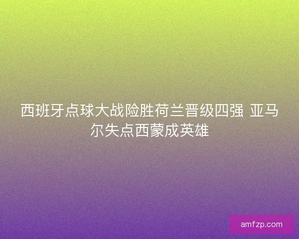 西班牙点球大战险胜荷兰晋级四强 亚马尔失点西蒙成英雄