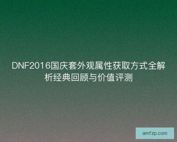 DNF2016国庆套外观属性获取方式全解析经典回顾与价值评测