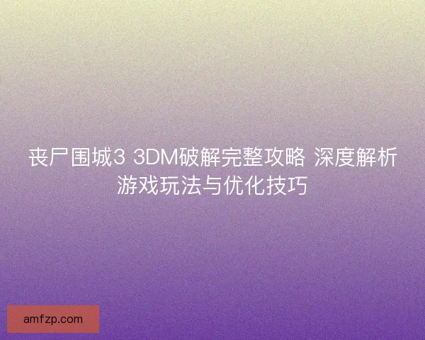 丧尸围城3 3DM破解完整攻略 深度解析游戏玩法与优化技巧