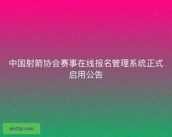 中国射箭协会赛事在线报名管理系统正式启用公告
