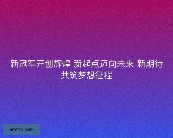 新冠军开创辉煌 新起点迈向未来 新期待共筑梦想征程