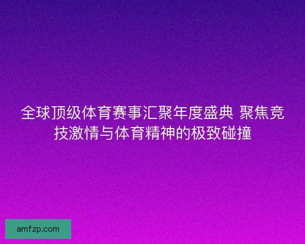 全球顶级体育赛事汇聚年度盛典 聚焦竞技激情与体育精神的极致碰撞