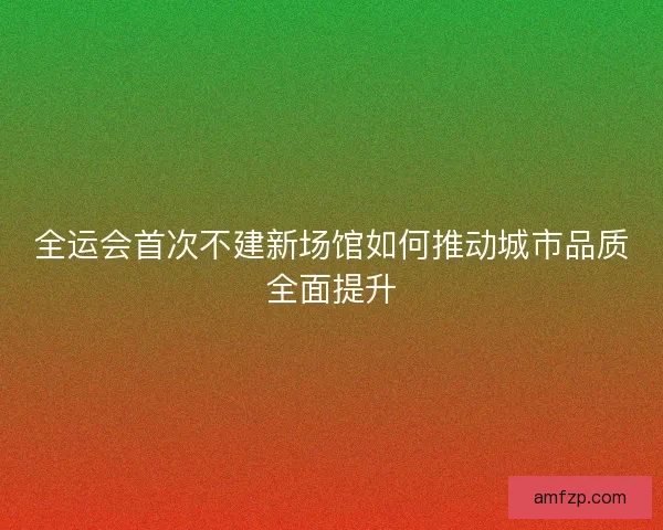 全运会首次不建新场馆如何推动城市品质全面提升
