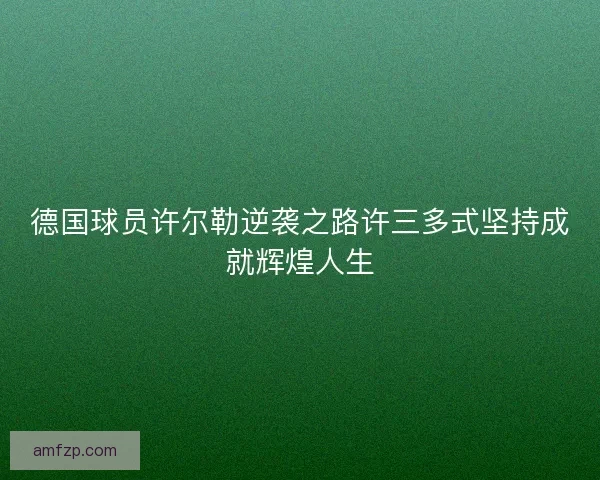 德国球员许尔勒逆袭之路许三多式坚持成就辉煌人生