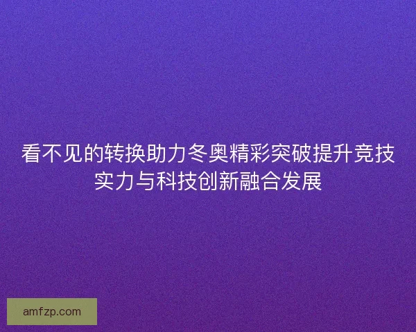 看不见的转换助力冬奥精彩突破提升竞技实力与科技创新融合发展