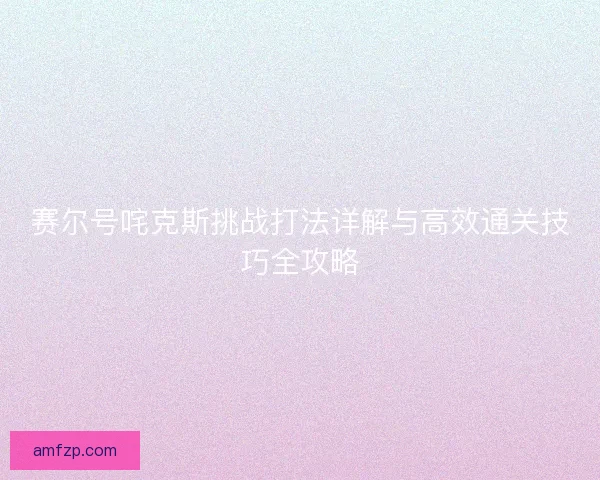 赛尔号咤克斯挑战打法详解与高效通关技巧全攻略