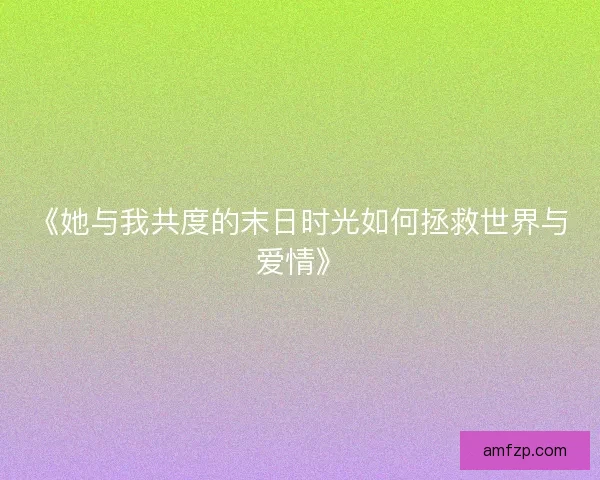 《她与我共度的末日时光如何拯救世界与爱情》