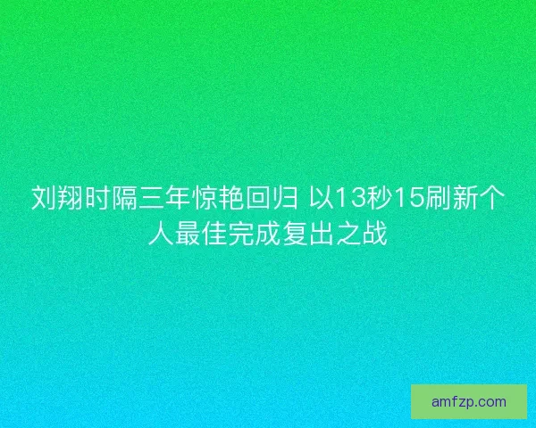 刘翔时隔三年惊艳回归 以13秒15刷新个人最佳完成复出之战