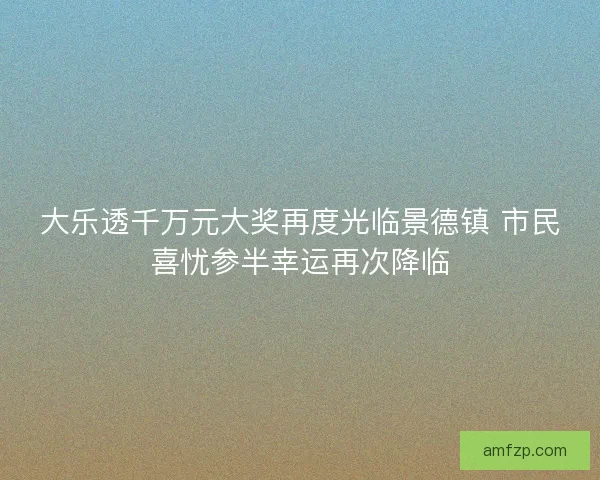 大乐透千万元大奖再度光临景德镇 市民喜忧参半幸运再次降临